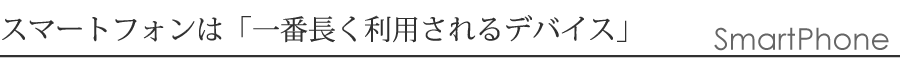 スマートフォンは一番長く利用されるデバイス